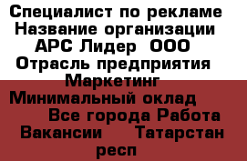 Специалист по рекламе › Название организации ­ АРС-Лидер, ООО › Отрасль предприятия ­ Маркетинг › Минимальный оклад ­ 32 000 - Все города Работа » Вакансии   . Татарстан респ.